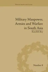 Military Manpower, Armies and Warfare in South Asia - Roy Kaushik
