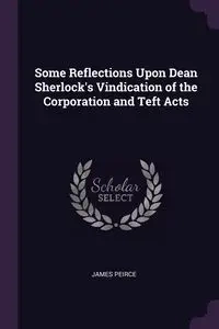 Some Reflections Upon Dean Sherlock's Vindication of the Corporation and Teft Acts - James Peirce
