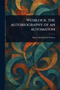 Wesblock, the Autobiography of an Automaton - Harry Walters McDonald