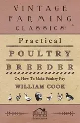 Practical Poultry Breeder - Or, How to Make Poultry Pay - William Cook