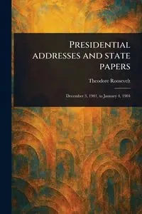 Presidential Addresses and State Papers - Roosevelt Theodore