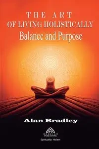 The Art of Living Holistically - Balance and Purpose - Bradley Alan