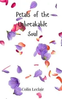 Petals of the Unbreakable Soul - Colin Leclair