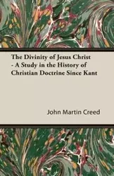 The Divinity of Jesus Christ - A Study in the History of Christian Doctrine Since Kant - John Martin Creed