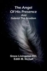The angel of his presence; and Gabriel the Acadian - Grace Livingston Hill