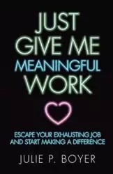 Just Give Me Meaningful Work - Julie P. Boyer