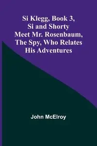 Si Klegg, Book 3,Si and Shorty Meet Mr. Rosenbaum, the Spy, Who Relates His Adventures - John McElroy