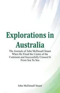 Explorations in Australia The Journals of John McDouall Stuart When He Fixed The Centre Of The Continent And Successfully Crossed It From Sea To Sea - Stuart John McDouall