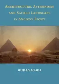 Architecture, Astronomy and Sacred Landscape in Ancient Egypt - Magli Giulio