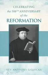 Celebrating the 500th Anniversary of the Reformation - Anthony Galbicka