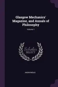 Glasgow Mechanics' Magazine, and Annals of Philosophy; Volume 1 - Anonymous