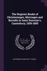 The Register Booke of Christeninges, Marriages and Burialls in Saint Dunstan's, Canterbury, 1559-1800 - St. Parish Canterbury Dunstan