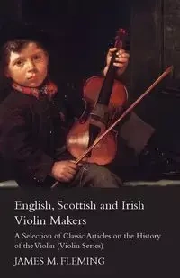 English, Scottish and Irish Violin Makers - A Selection of Classic Articles on the History of the Violin (Violin Series) - Fleming James M.