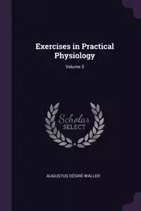 Exercises in Practical Physiology; Volume 3 - Augustus Waller Désiré
