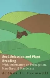 Seed Selection and Plant Breeding - With Information on Propagation, Heredity and Mendelism - Cromwell Arthur D.