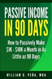Passive Income in 90 Days - William U. Pena MBA