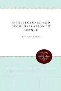 Intellectuals and Decolonization in France - Paul Clay Sorum