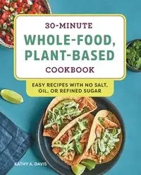 30-Minute Whole-Food, Plant-Based Cookbook - Davis Kathy A.