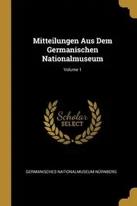 Mitteilungen Aus Dem Germanischen Nationalmuseum; Volume 1 - Nürnberg Germanisches Nationalmuseum