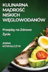 Kulinarna Mądrość Niskich Węglowodanów - Anna Kowalczyk