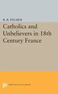 Catholics and Unbelievers in 18th Century France - Palmer R.