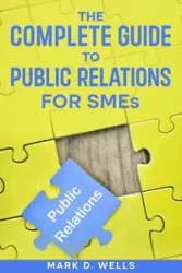 The Complete Guide to Public Relations for SMEs - Mark D. Wells