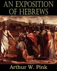 An Exposition of Hebrews - Arthur W. Pink