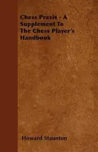 Chess Praxis - A Supplement To The Chess Player's Handbook - Howard Staunton
