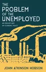 The Problem of the Unemployed - An Enquiry and an Economic Policy - John Hobson Atkinson