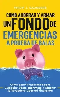 Cómo Ahorrar y Armar un Fondo de Emergencias a Prueba de Balas - Philip J. Saunders