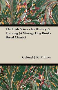 The Irish Setter - Its History & Training (A Vintage Dog Books Breed Classic) - Millner Colonel J.K.
