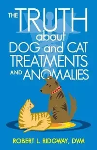 The Truth about Dog and Cat Treatments and Anomalies - Robert L. Ridgway DVM