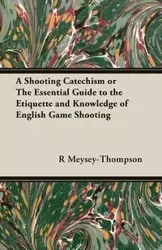 A Shooting Catechism or the Essential Guide to the Etiquette and Knowledge of English Game Shooting - Meysey-Thompson R. F.
