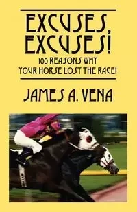 Excuses, Excuses!  100 Reasons Why Your Horse Lost the Race! - Vena James A