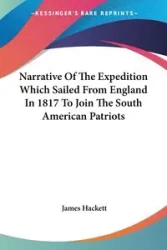 Narrative Of The Expedition Which Sailed From England In 1817 To Join The South American Patriots - James Hackett