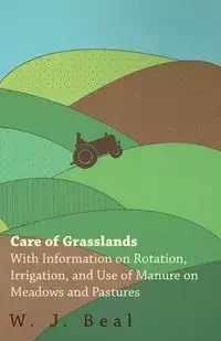 Care of Grasslands - With Information on Rotation, Irrigation, and Use of Manure on Meadows and Pastures - Beal W. J.