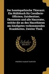 Der homöopathische Thierarzt. Ein Hülfsbuch für Cavallerie-Officiere, Gutsbesitzer, Ökonomen und alle Hausvater, welche die an den Hausthieren am häufigsten vorkommenden Krankheiten. Zweiter Theil. - August Gunther Friedrich