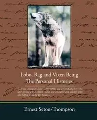 Lobo Rag and Vixen Being the Personal Histories - Ernest Seton-Thompson