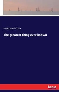 The greatest thing ever known - Ralph Waldo Trine