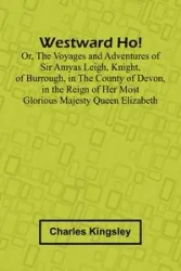Westward Ho! Or, The Voyages And Adventures Of Sir Amyas Leigh, Knight, Of Burrough, In The County Of Devon, In The Reign Of Her Most Glorious Majesty Queen Elizabeth - Charles Kingsley