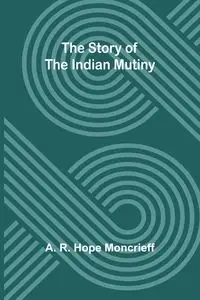 The Story of the Indian Mutiny - R. Hope Moncrieff A.