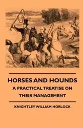 Horses And Hounds - A Practical Treatise On Their Management - William Horlock Knightley