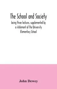 The school and society; being three lectures, supplemented by a statement of the University Elementary School - Dewey John