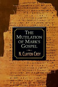 The Mutilation of Marks Gospel - Croy N. Clayton