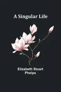 A Singular Life - Elizabeth Stuart Phelps