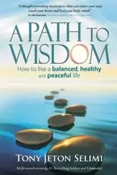 A Path to Wisdom - How to Live a Balanced, Healthy and Peaceful Life - Tony Selimi
