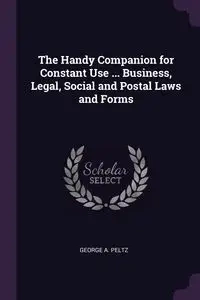 The Handy Companion for Constant Use ... Business, Legal, Social and Postal Laws and Forms - George A. Peltz