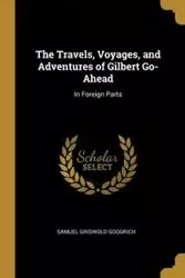 The Travels, Voyages, and Adventures of Gilbert Go-Ahead - Samuel Goodrich Griswold