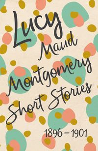 Lucy Maud Montgomery Short Stories, 1896 to 1901 - Montgomery L. M.