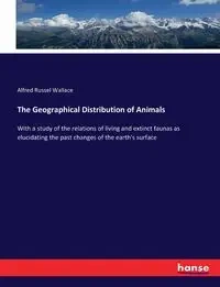 The Geographical Distribution of Animals - Wallace Alfred Russel